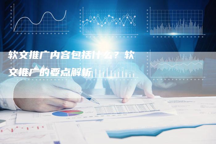 软文推广内容包括什么？软文推广的要点解析