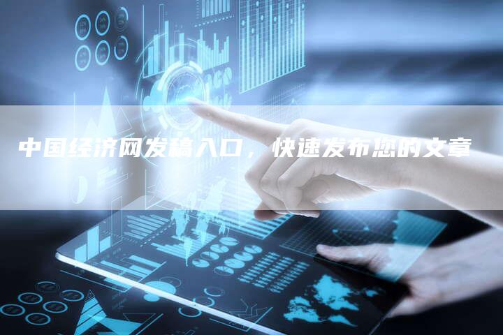 中国经济网发稿入口，快速发布您的文章