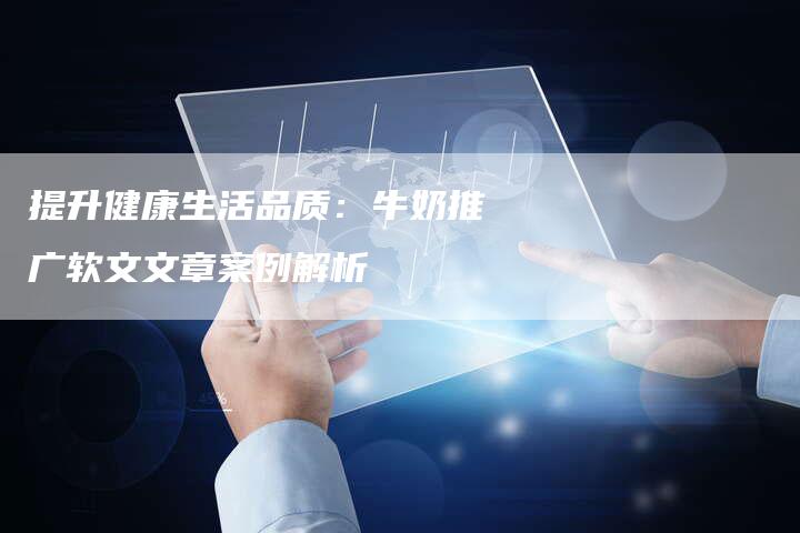 提升健康生活品质：牛奶推广软文文章案例解析
