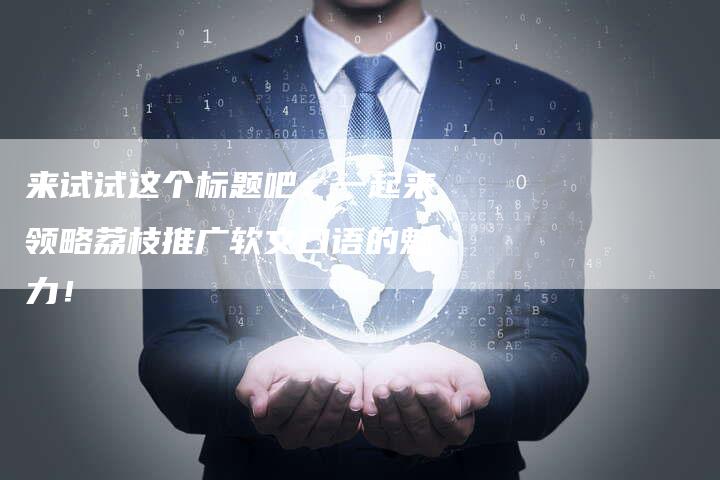 来试试这个标题吧：一起来领略荔枝推广软文口语的魅力！