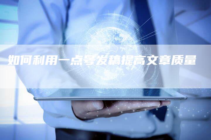 如何利用一点号发稿提高文章质量