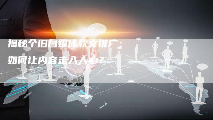揭秘个旧自媒体软文推广：如何让内容走入人心？