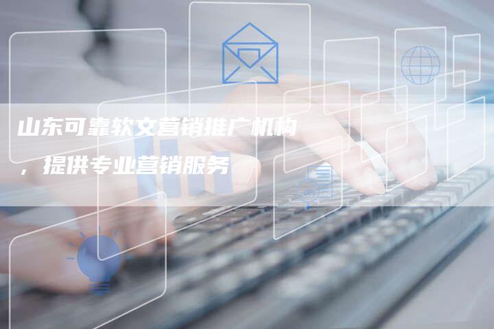 山东可靠软文营销推广机构，提供专业营销服务