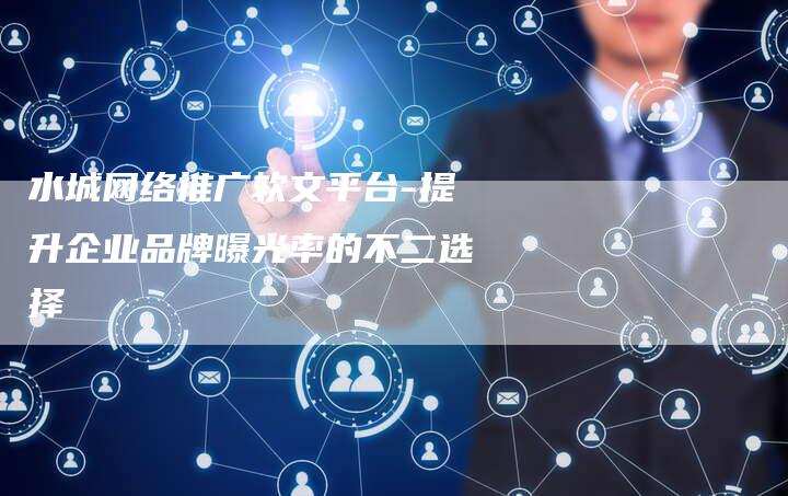 水城网络推广软文平台-提升企业品牌曝光率的不二选择