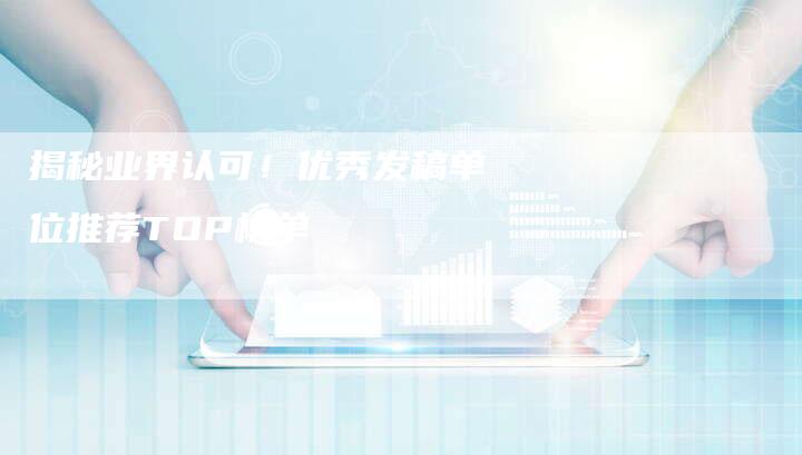 揭秘业界认可！优秀发稿单位推荐TOP榜单