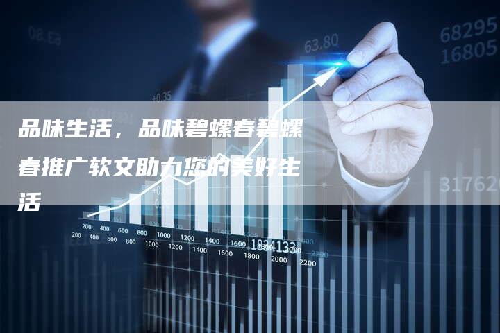 品味生活，品味碧螺春碧螺春推广软文助力您的美好生活
