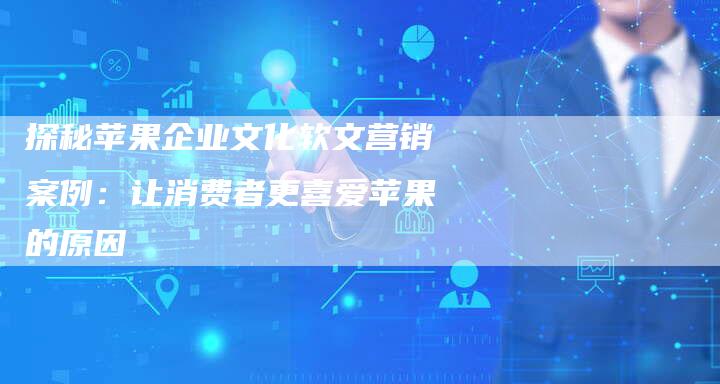 探秘苹果企业文化软文营销案例：让消费者更喜爱苹果的原因