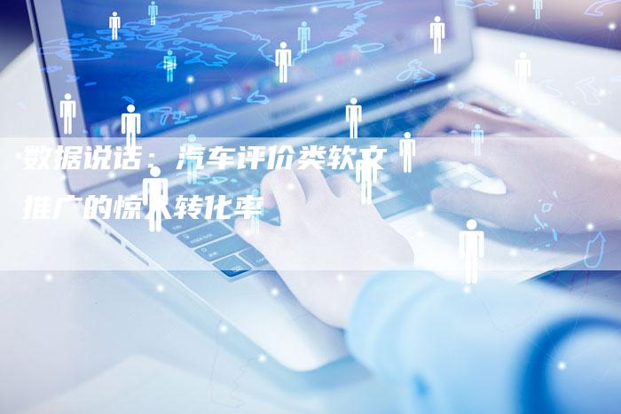 数据说话：汽车评价类软文推广的惊人转化率