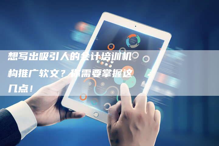 想写出吸引人的会计培训机构推广软文？你需要掌握这几点！