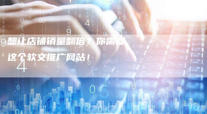想让店铺销量翻倍？你需要这个软文推广网站！