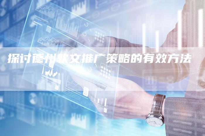探讨德州软文推广策略的有效方法