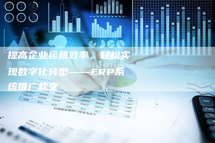提高企业运营效率，轻松实现数字化转型——ERP系统推广软文