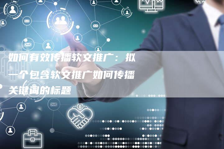 如何有效传播软文推广：拟一个包含软文推广如何传播关键词的标题