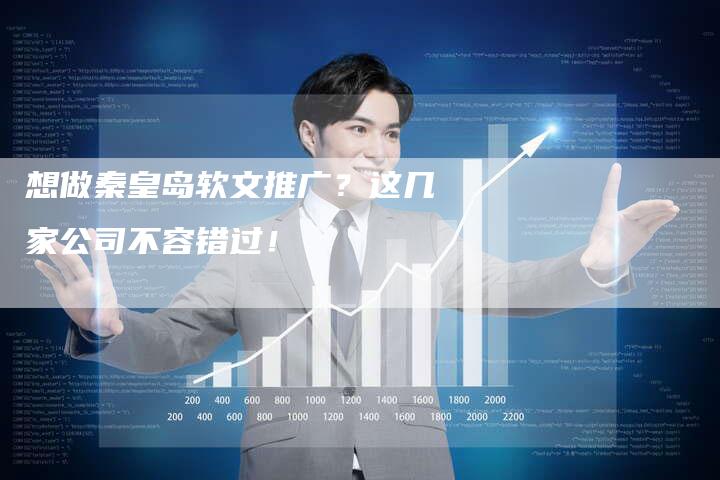 想做秦皇岛软文推广？这几家公司不容错过！