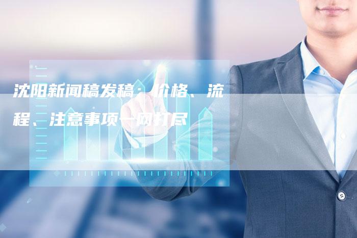 沈阳新闻稿发稿：价格、流程、注意事项一网打尽