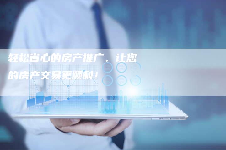 轻松省心的房产推广，让您的房产交易更顺利！
