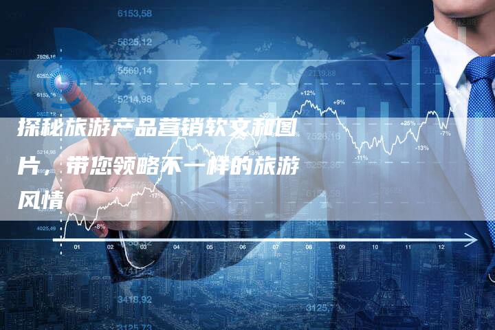 探秘旅游产品营销软文和图片，带您领略不一样的旅游风情