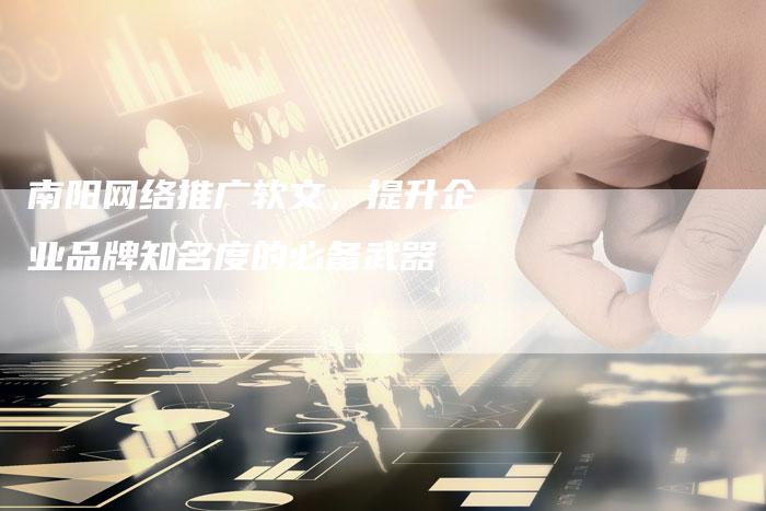 南阳网络推广软文，提升企业品牌知名度的必备武器