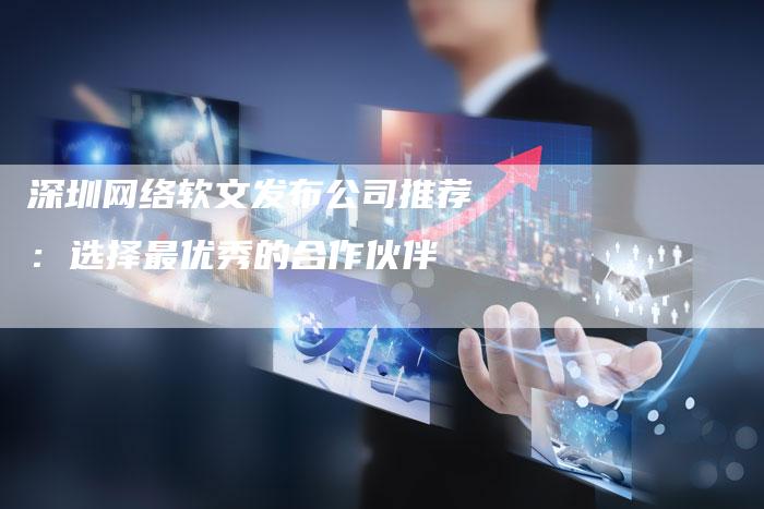 深圳网络软文发布公司推荐：选择最优秀的合作伙伴