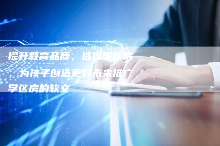 提升教育品质，选择学区房，为孩子创造更好未来推广学区房的软文