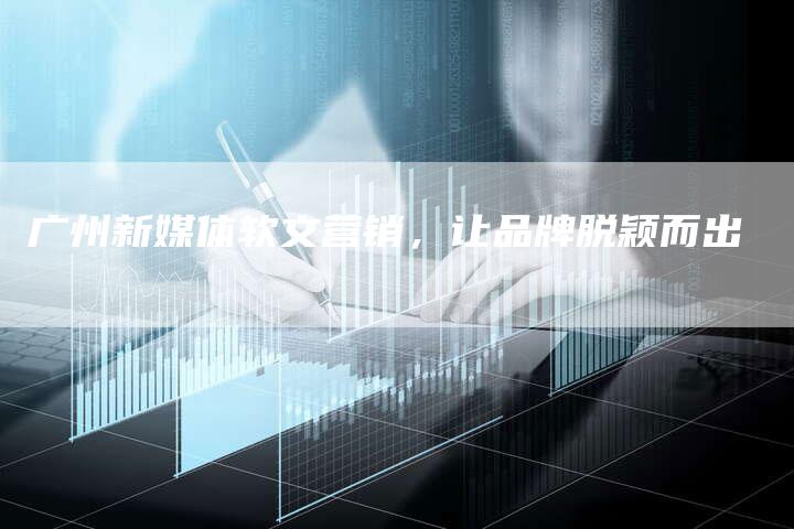 广州新媒体软文营销，让品牌脱颖而出