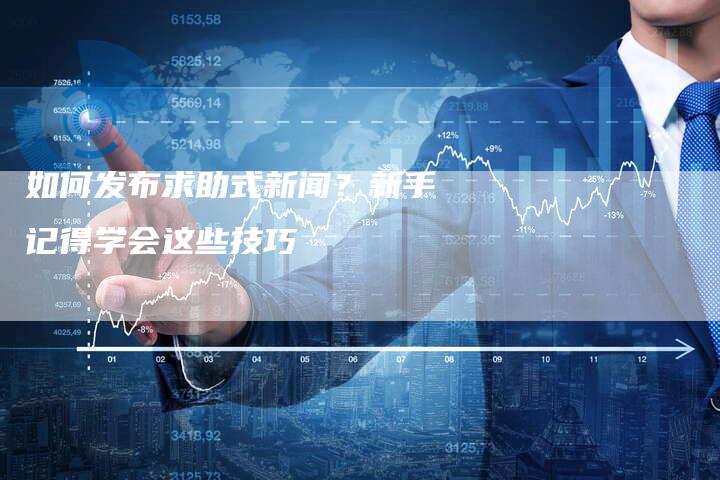 如何发布求助式新闻？新手记得学会这些技巧