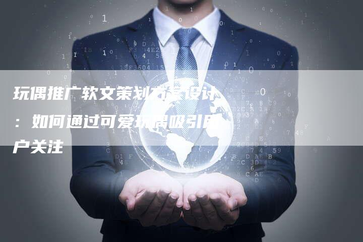 玩偶推广软文策划方案设计：如何通过可爱玩偶吸引用户关注