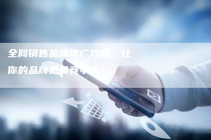 全网销售品牌推广攻略，让你的品牌更具竞争力！