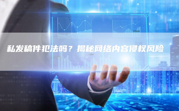 私发稿件犯法吗？揭秘网络内容侵权风险