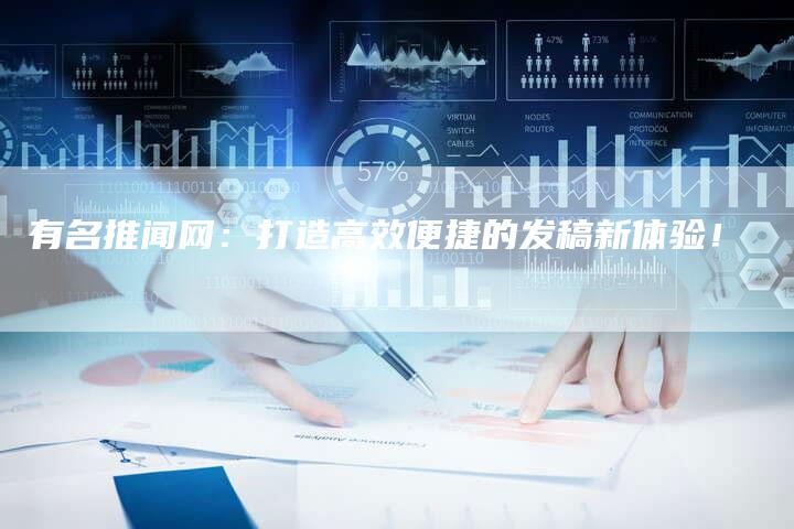 有名推闻网：打造高效便捷的发稿新体验！
