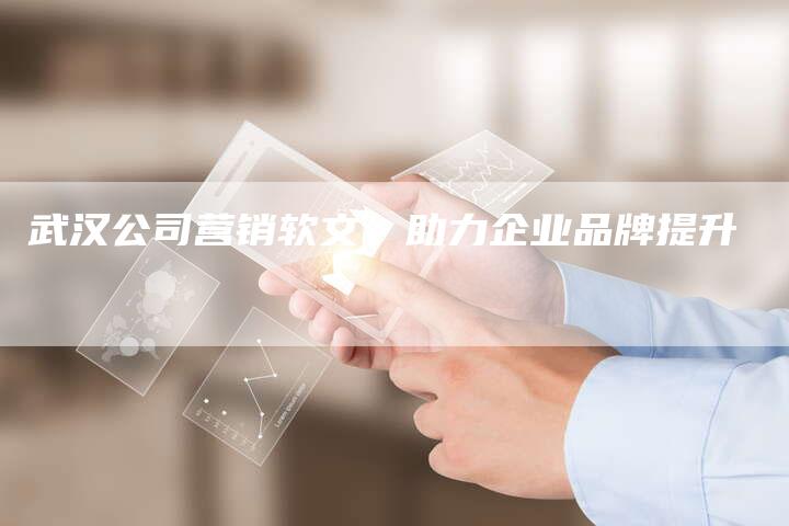 武汉公司营销软文，助力企业品牌提升
