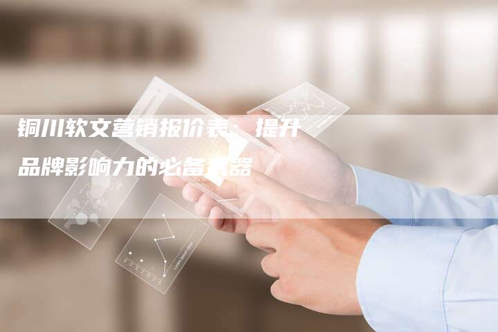 铜川软文营销报价表：提升品牌影响力的必备武器