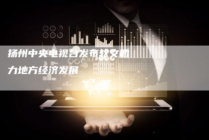 扬州中央电视台发布软文助力地方经济发展