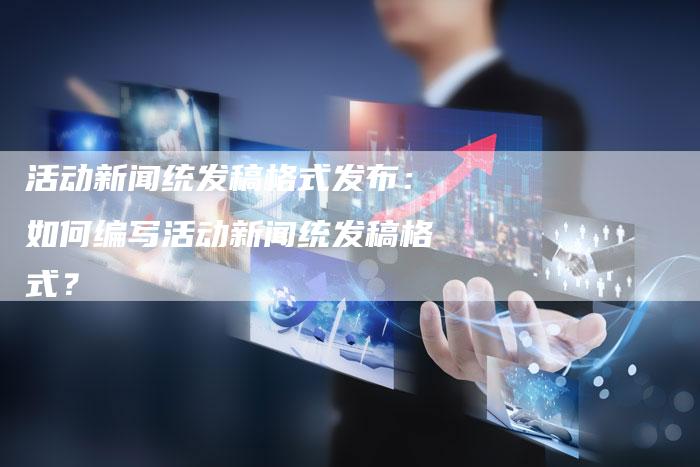 活动新闻统发稿格式发布：如何编写活动新闻统发稿格式？