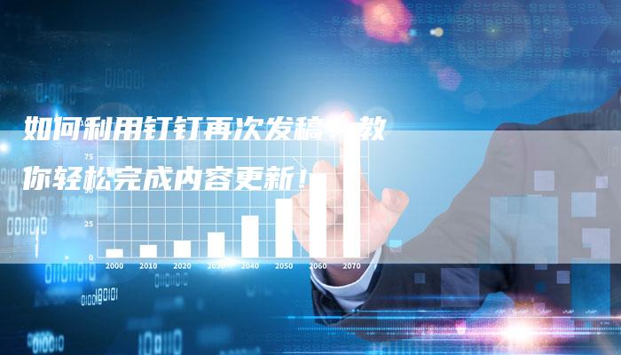 如何利用钉钉再次发稿？教你轻松完成内容更新！