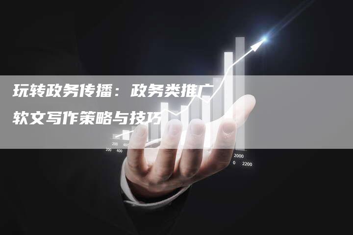 玩转政务传播：政务类推广软文写作策略与技巧