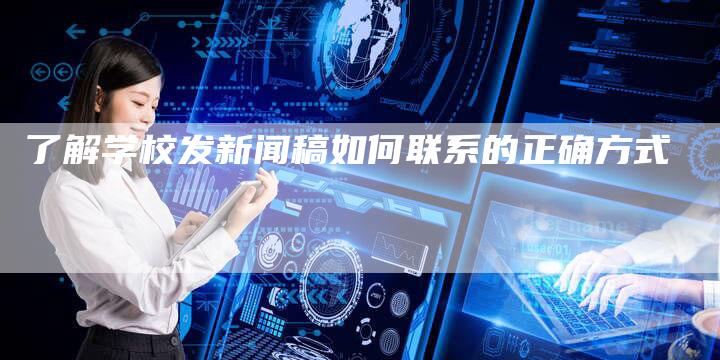 了解学校发新闻稿如何联系的正确方式