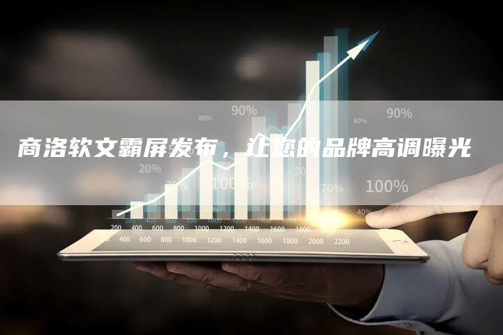 商洛软文霸屏发布，让您的品牌高调曝光