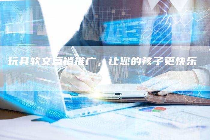 玩具软文营销推广，让您的孩子更快乐