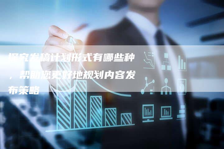 探究发稿计划形式有哪些种，帮助您更好地规划内容发布策略