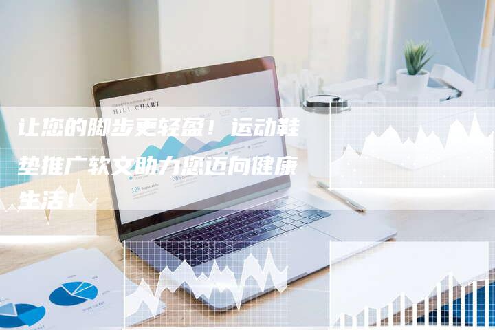 让您的脚步更轻盈！运动鞋垫推广软文助力您迈向健康生活！