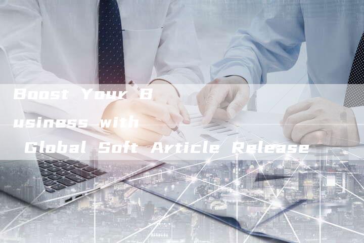 Boost Your Business with Global Soft Article Release