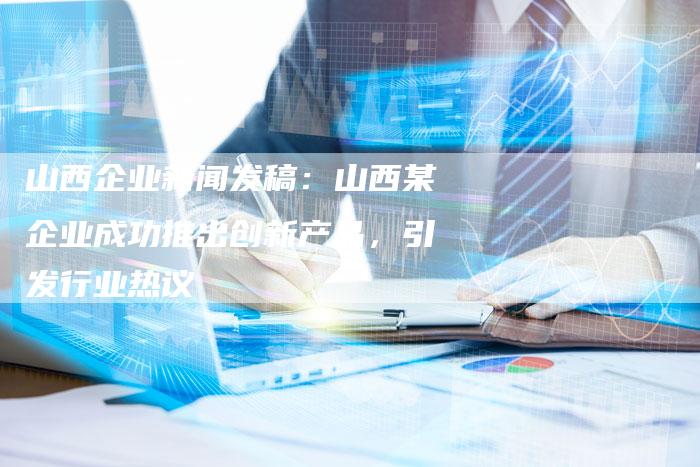 山西企业新闻发稿：山西某企业成功推出创新产品，引发行业热议