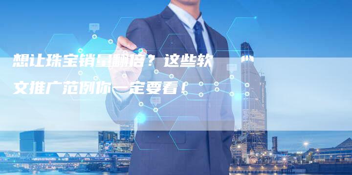 想让珠宝销量翻倍？这些软文推广范例你一定要看！