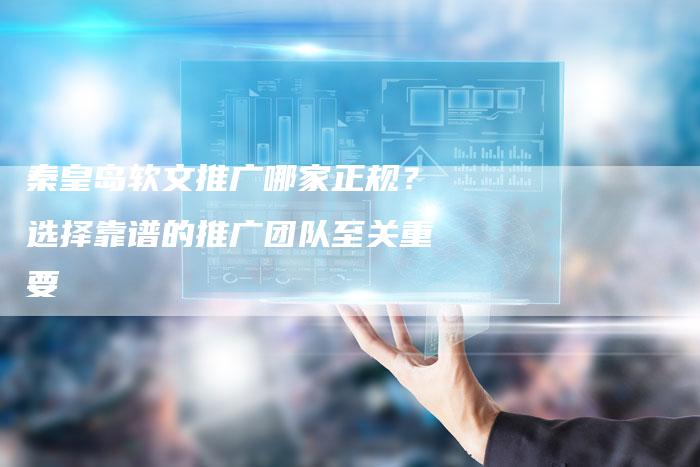 秦皇岛软文推广哪家正规？选择靠谱的推广团队至关重要