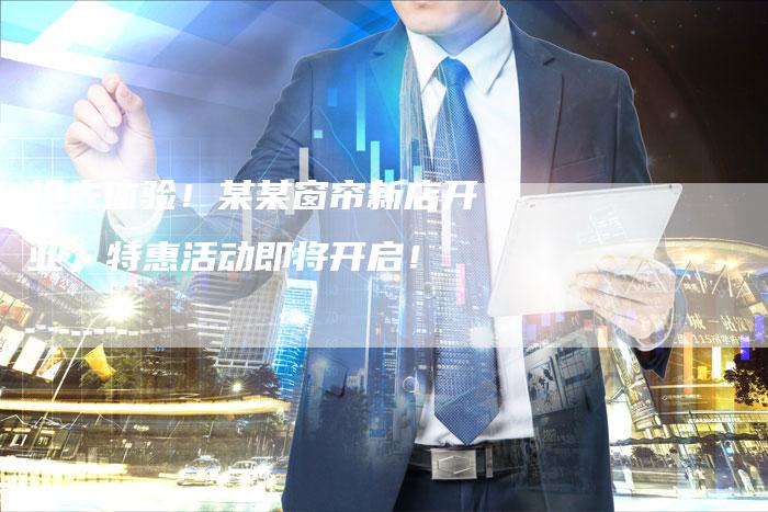 抢先体验！某某窗帘新店开业，特惠活动即将开启！