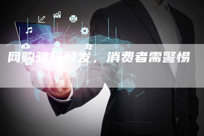 网购骗局频发，消费者需警惕