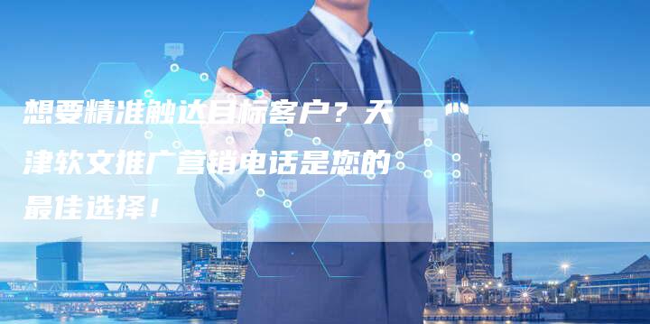 想要精准触达目标客户？天津软文推广营销电话是您的最佳选择！
