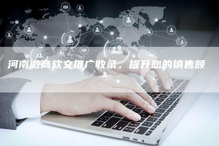 河南微商软文推广收录，提升您的销售额