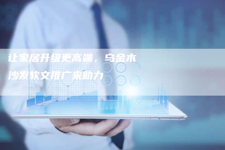 让家居升级更高端，乌金木沙发软文推广来助力
